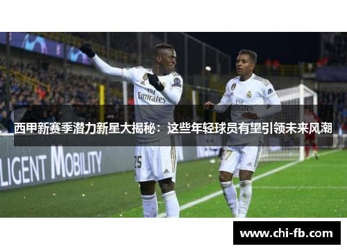 西甲新赛季潜力新星大揭秘：这些年轻球员有望引领未来风潮