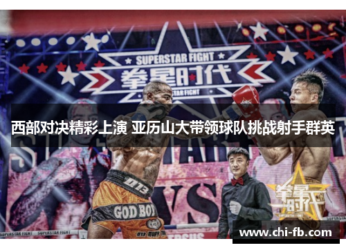 西部对决精彩上演 亚历山大带领球队挑战射手群英