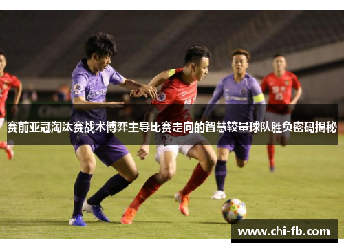 赛前亚冠淘汰赛战术博弈主导比赛走向的智慧较量球队胜负密码揭秘
