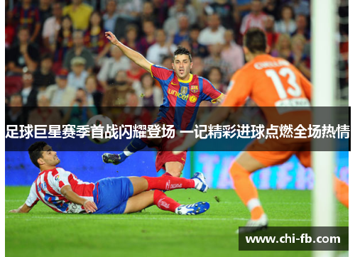 足球巨星赛季首战闪耀登场 一记精彩进球点燃全场热情