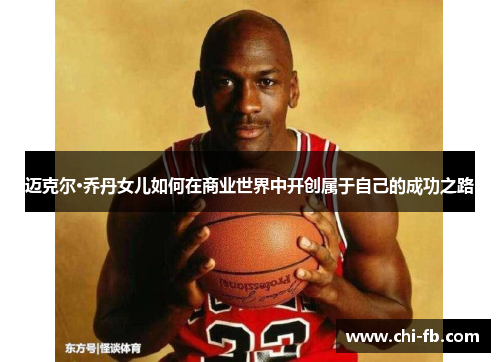 迈克尔·乔丹女儿如何在商业世界中开创属于自己的成功之路