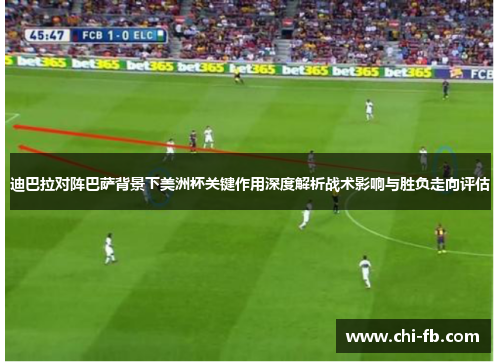 迪巴拉对阵巴萨背景下美洲杯关键作用深度解析战术影响与胜负走向评估