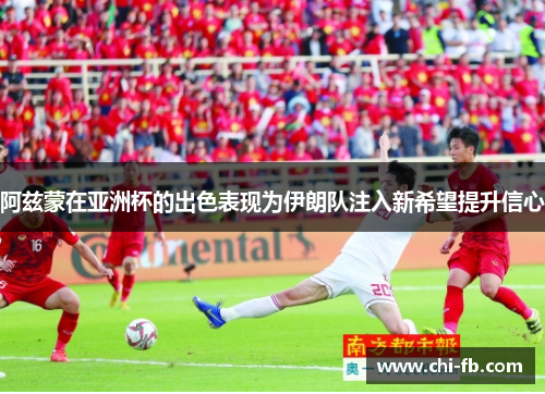 阿兹蒙在亚洲杯的出色表现为伊朗队注入新希望提升信心