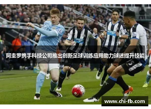 阿圭罗携手科技公司推出创新足球训练应用助力球迷提升技能