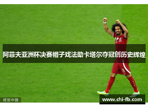 阿菲夫亚洲杯决赛帽子戏法助卡塔尔夺冠创历史辉煌