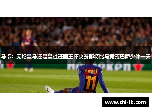 马卡：无论皇马还是皇社进国王杯决赛都将比马竞或巴萨少休一天