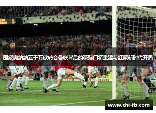 围绕奥纳纳五千万欧转会曼联背后的豪赌门将重建与红魔新时代开局