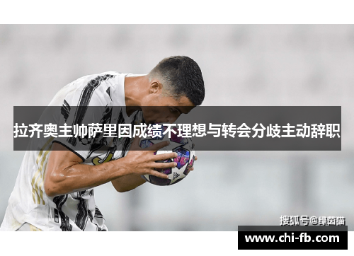 拉齐奥主帅萨里因成绩不理想与转会分歧主动辞职