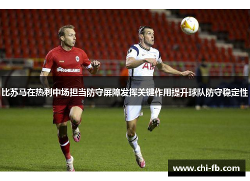 比苏马在热刺中场担当防守屏障发挥关键作用提升球队防守稳定性