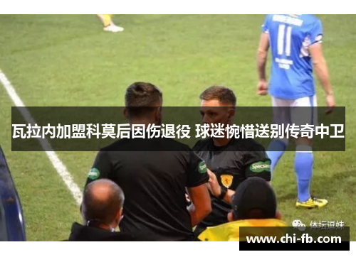 瓦拉内加盟科莫后因伤退役 球迷惋惜送别传奇中卫