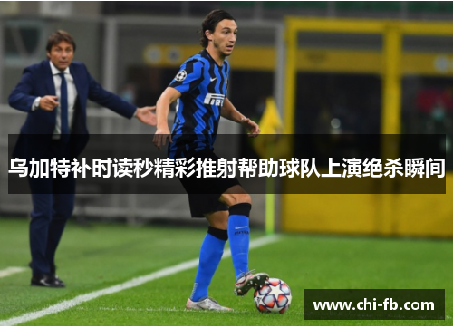 乌加特补时读秒精彩推射帮助球队上演绝杀瞬间
