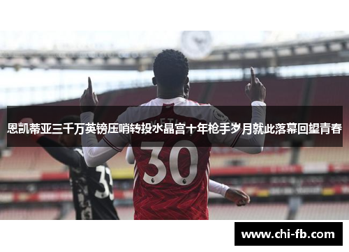 恩凯蒂亚三千万英镑压哨转投水晶宫十年枪手岁月就此落幕回望青春
