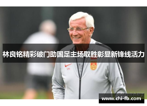 林良铭精彩破门助国足主场取胜彰显新锋线活力 林良铭精彩破门助国足主场取胜彰显新锋线活力