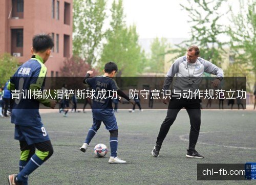 青训梯队滑铲断球成功，防守意识与动作规范立功